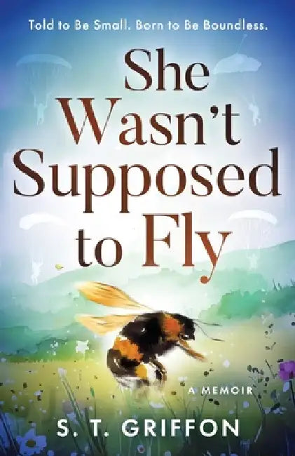 She Wasn't Supposed to Fly: Told to Be Small. Born to Be Boundless. by S. T. Griffon