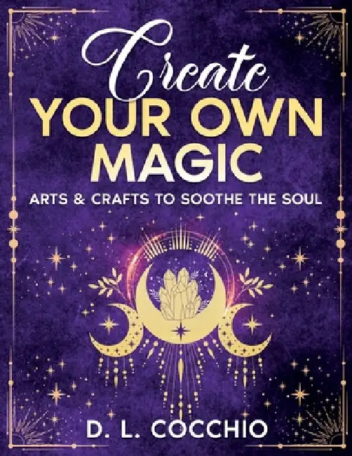 Create Your Own Magic: Arts & Crafts to Soothe the Soul by D. L. Cocchio