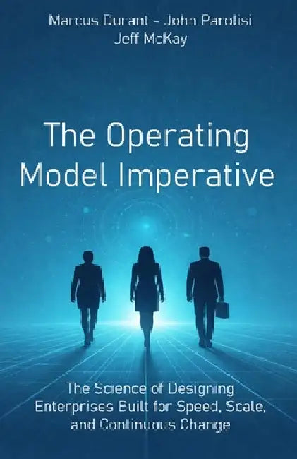 The Operating Model Imperative: The Science of Designing Enterprises Built for Speed, Scale, and Continuous Change by John Parolisi, Jeff McKay, Marcus Durant