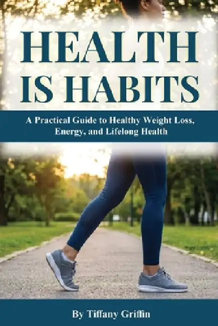 Health is Habits: A Practical Guide to Healthy Weight Loss, Energy, and Lifelong Health by Tiffany Griffin