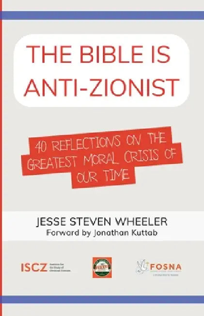 The Bible Is Anti-Zionist: 40 Reflections on the Greatest Moral Crisis of our Time by Jonathan Kuttab, Jesse Steven Wheeler