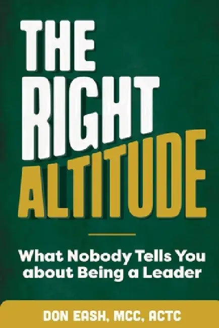 The Right Altitude: What Nobody Tells You About Being A Leader by Don Eash