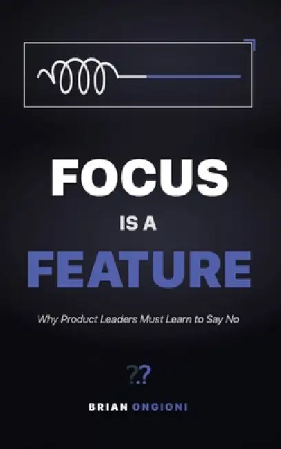 Focus Is a Feature: Why Product Leaders Must Learn to Say No by Brian Ongioni