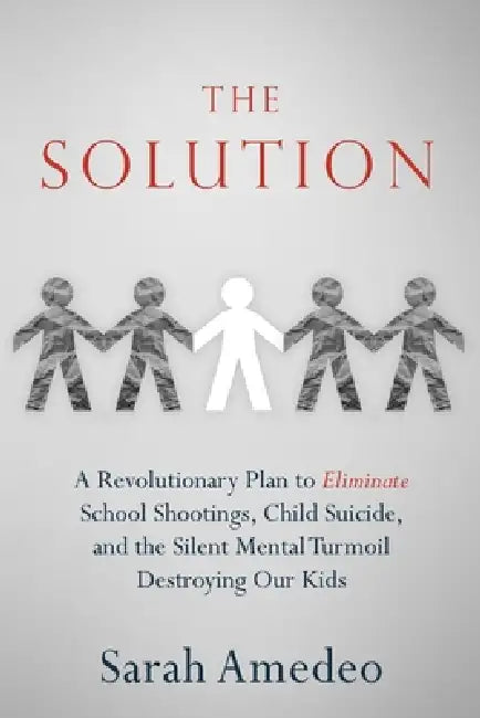 The Solution: A Revolutionary Plan to Eliminate School Shootings, Child Suicide and the Silent Mental Turmoil Destroying Our Kids by Sarah Amedeo