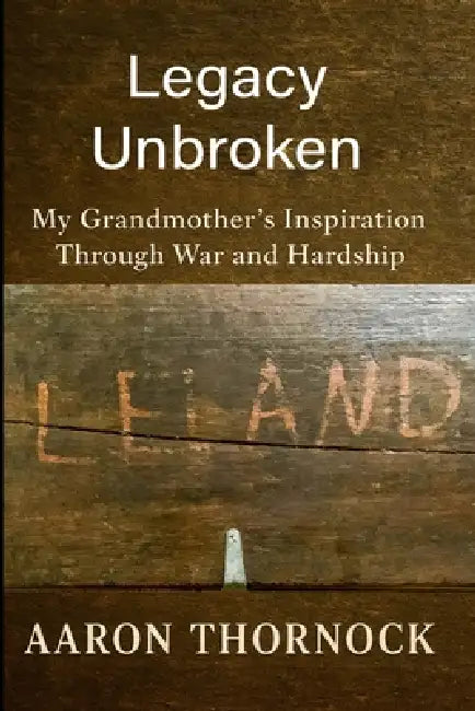 Legacy Unbroken: My Grandmother's Inspiration Through War and Hardship by Aaron Thornock