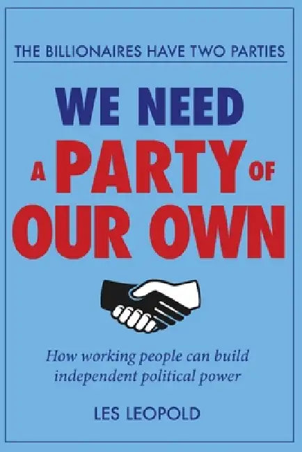 The Billionaires Have Two Parties, We Need a Party of Our Own: How Working People Can Build Independent Political Power by Les Leopold