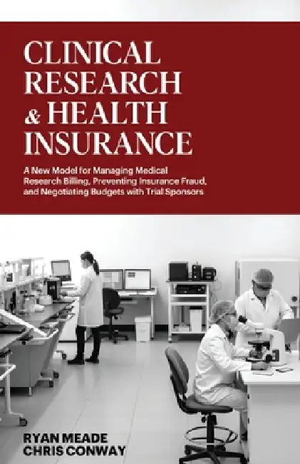 Clinical Research and Health Insurance: A New Model for Managing Medical Research Billing, Preventing Insurance Fraud, and Negotiating Budgets with Tr by Chris Conway, Ryan Meade