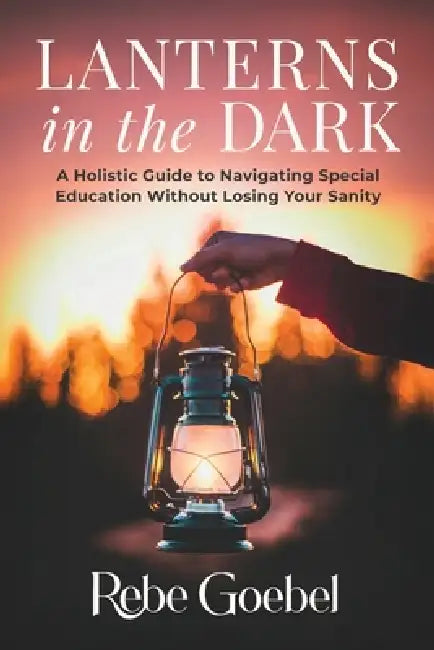 Lanterns in the Dark: A Holistic Guide to Navigating Special Education Without Losing Your Sanity by Rebe Goebel