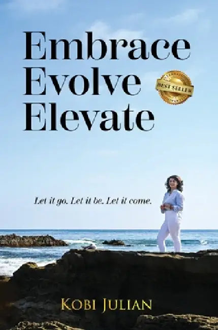 Embrace Evolve Elevate: Let it go. Let it be. Let it come. by Kobi Julian