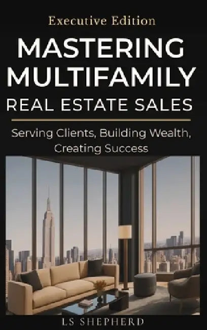 Mastering Multifamily Real Estate Sales: Serving Clients, Building Wealth, Creating Success by Loretta Shepherd