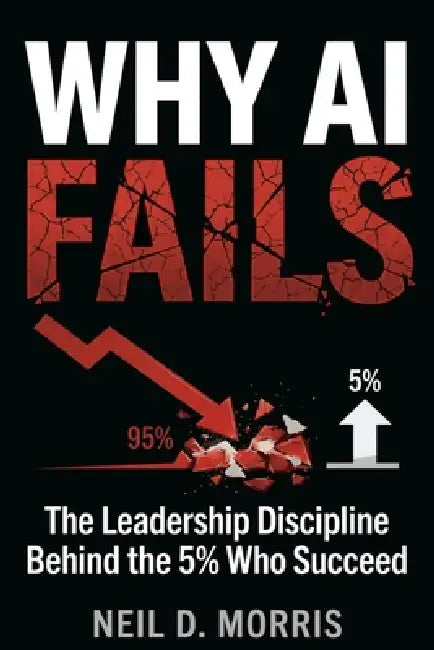 Why AI Fails: The Leadership Discipline Behind the 5% Who Succeed by Neil D. Morris