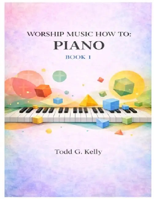 Worship Music How to: PIANO BOOK 1: A Practical Guide to Worship Piano by Todd G. Kelly