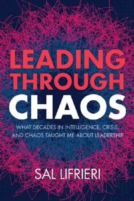 Leading Through Chaos: What Decades in Intelligence, Crisis and Chaos Taught Me About Leadership by Sal Lifrieri