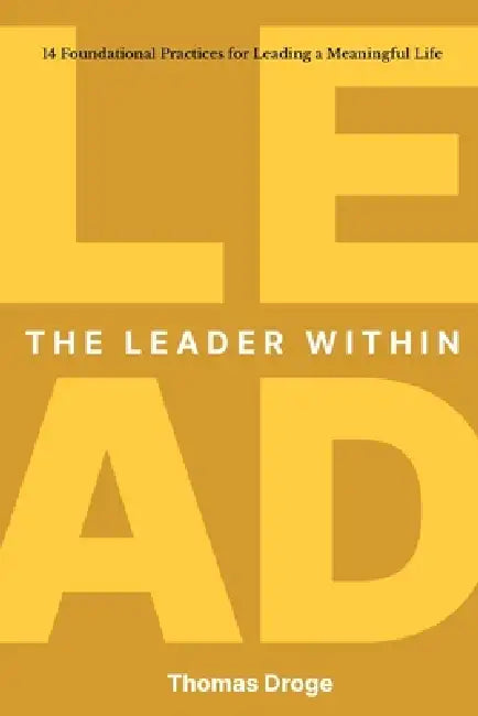 The Leader Within: 14 foundational practices for leading a meaningful life by Thomas Droge