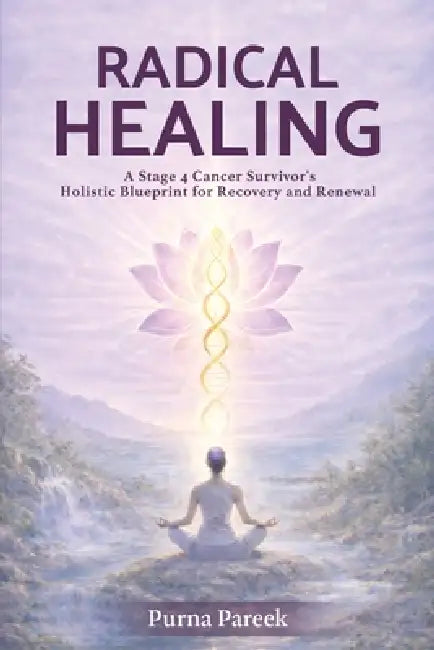 Radical Healing: A Stage 4 Cancer Survivor's Holistic Blueprint for Recovery and Renewal by Purna Pareek