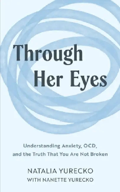 Through Her Eyes: Understanding Anxiety, OCD, and the Truth That You Are Not Broken by Nanette Yurecko, Natalia Yurecko