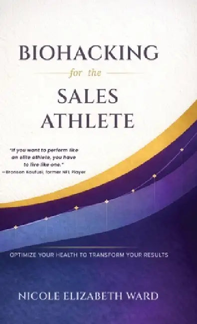 Biohacking for the Sales Athlete: Optimize Your Health to Transform Your Results by Nicole Elizabeth Ward