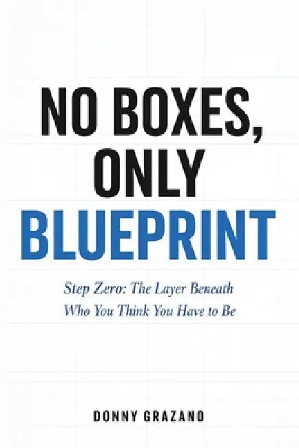 No Boxes, Only Blueprint: Step Zero: The Layer Beneath Who You Think You Have to Be by Donny Grazano