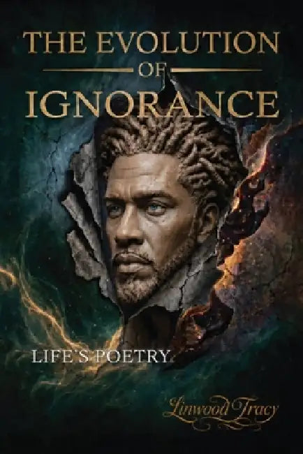 The Evolution of Ignorance: Life's Poetry by Linwood Tracy