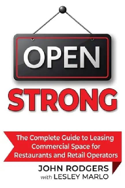 Open Strong: The Complete Guide to Leasing Commercial Space for Restaurants and Retail Operators by John Rodgers, Lesley Marlo