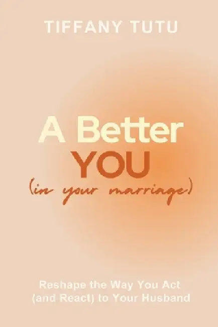 A Better You (in Your Marriage): Reshape the Way You Act (and React) to Your Husband by Tiffany Tutu