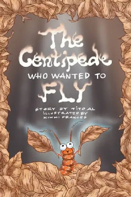 The Centipede Who Wanted to Fly by Tito Al, Nikki Frances