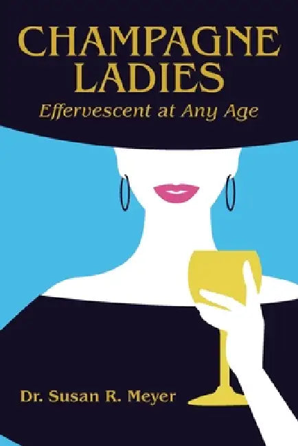 Champagne Ladies: Effervescent at Any Age by Susan R. Meyer