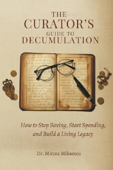 The Curator's Guide to Decumulation: How to Stop Saving, Start Spending, and Build a Living Legacy by Mircea Mihaescu