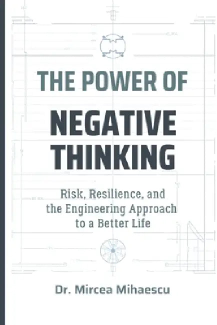 The Power of Negative Thinking: Risk, Resilience, and the Engineering Approach to a Better Life by Mircea Mihaescu