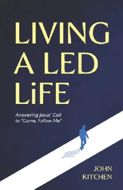 Living a Led Life: Answering Jesus' Call to "Come, Follow Me" by John Kitchen