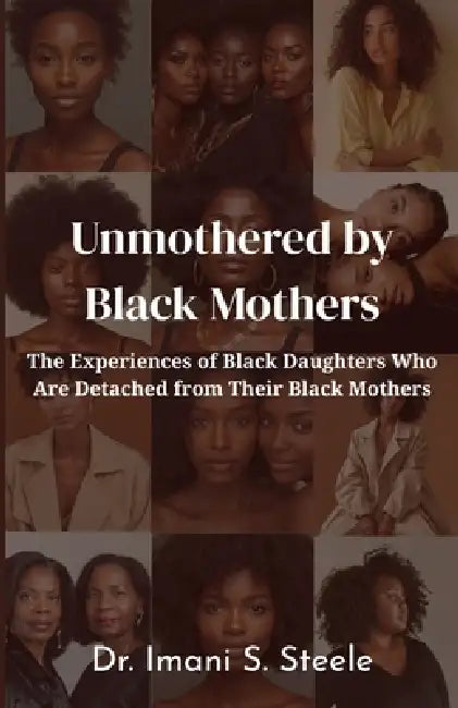 Unmothered by Black Mothers: The Experiences of Black Daughters Who Are Detached From Their Black Mothers by Imani S. Steele
