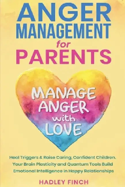 Anger Management For Parents: Manage Anger With Love. Heal Triggers. Raise Caring Confident Children. Your Brain Plasticity & Quantum Tools Build Emot by Hadley Finch