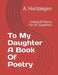To My Daughter A Book Of Poetry: A Book Of Poetry For All Daughters by A. Hartdegen
