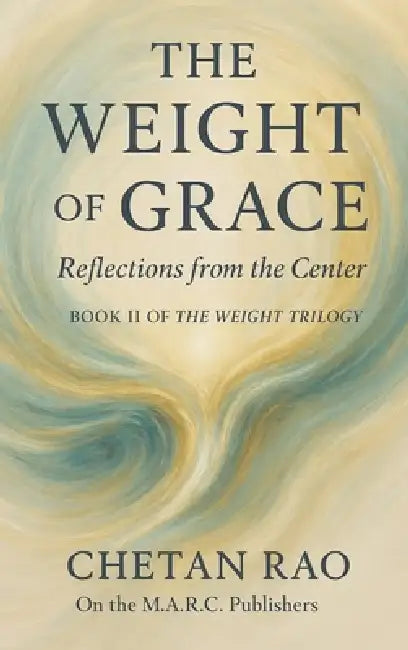 The Weight of Grace: Reflections from the Center by Chetan Rao