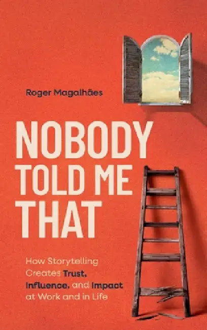 Nobody Told Me That: How Storytelling Creates Trust, Influence, and Impact at Work and in Life by Roger Magalhães
