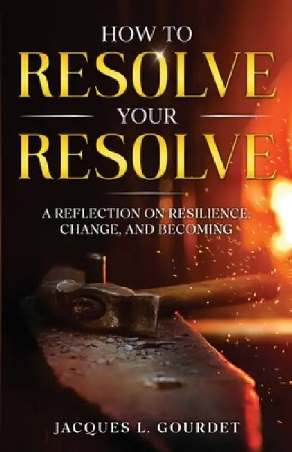 How to Resolve Your Resolve: A Reflection on Resilience, Change, and Becoming by Jacques L. Gourdet