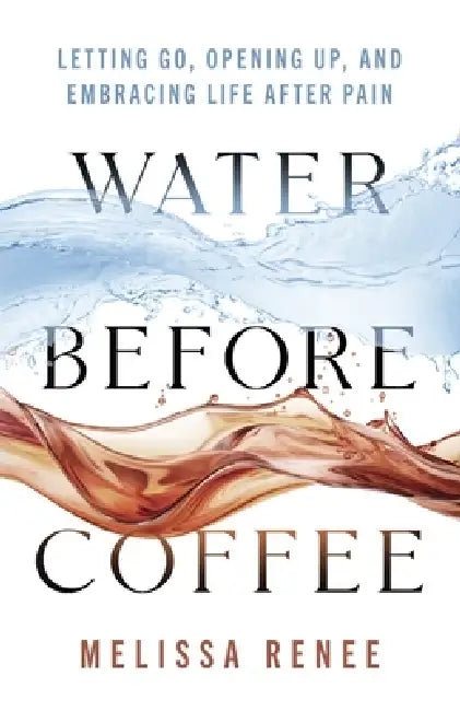 Water Before Coffee: Letting Go, Opening Up, and Embracing Life After Pain by Melissa Renee