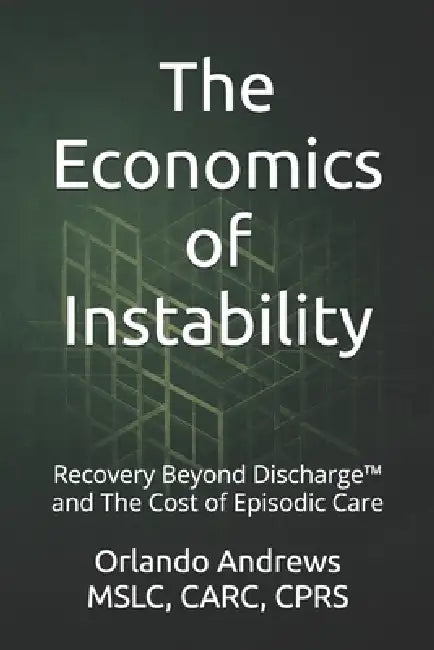 The Economics of Instability: Recovery Beyond Discharge(TM) and The Cost of Episodic Care by Orlando Andrews Mslc Carc Cprs