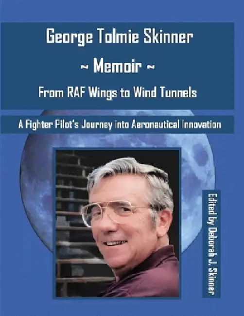 George Tolmie Skinner Memoir From Wings to Wind Tunnels: A Fighter Pilot's Journey into Aeronautical Innovation by George Tolmie Skinner, Deborah J. Skinner