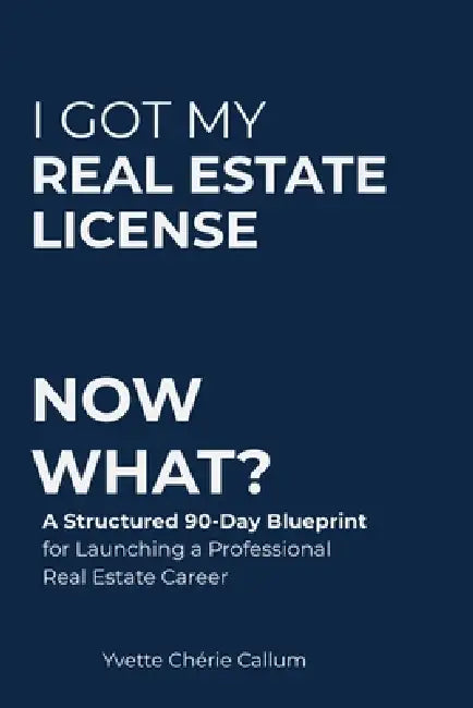 I Got My Real Estate License Now What?: A Structured 90-Day Blueprint for Launching a Professional Real Estate Career by Yvette Chérie Callum