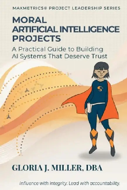 Moral Artificial Intelligence Projects: A Practical Guide to Building AI Systems That Deserve Trust by Gloria J. Miller