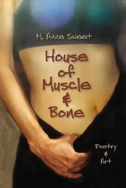 House of Muscle & Bone: Poetry & Art by M. Anne Sweet, M. Anne Sweet