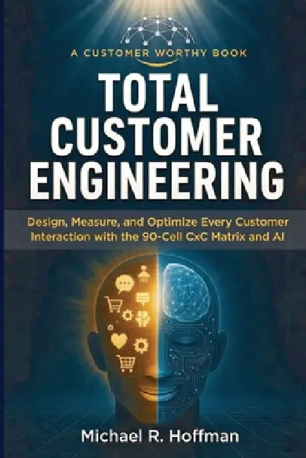 Total Customer Engineering: Design, Measure and Optimize Every Customer Interaction with The 90 Cell CxC Matrix and AI: Design, by Michael R. Hoffman