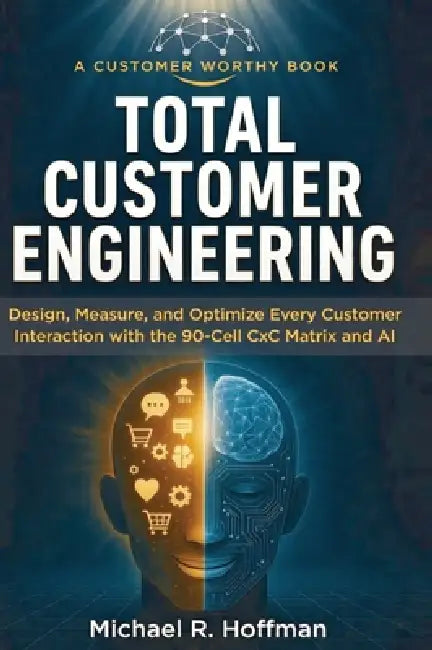 Total Customer Engineering: Design, Measure and Optimize Every Customer Interaction with The 90 Cell CxC Matrix and AI: Design. Measure and Optimize E by Michael R. Hoffman