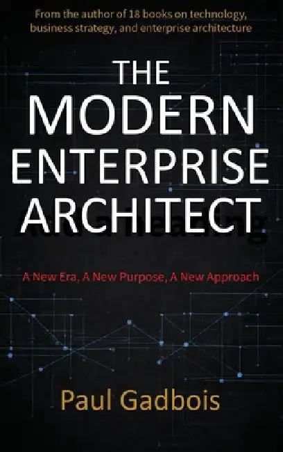 The Modern Enterprise Architect: A New Era, a New Purpose, a New Approach by Paul J. Gadbois