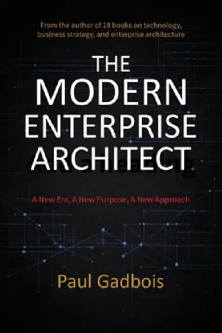 The Modern Enterprise Architect: A New Era, a New Purpose, a New Approach by Paul J. Gadbois