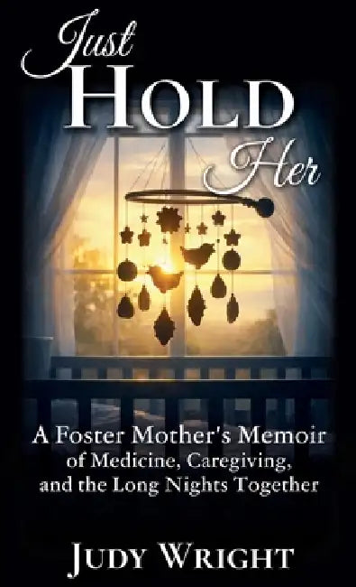Just Hold Her: A Foster Mother's Memoir of Medicine, Caregiving, and the Long Nights Together by Judy Wright