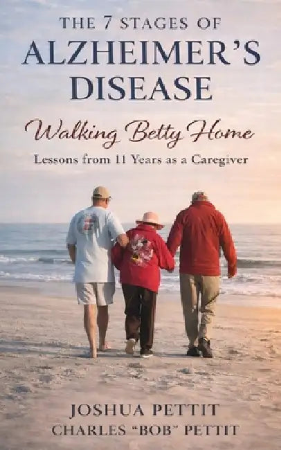 The 7 Stages of Alzheimer's Disease: Walking Betty Home: Lessons from 11 Years As a Caregiver by Joshua Pettit, Charles Pettit