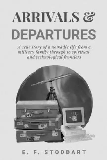 Arrivals & Departures: A true story of a nomadic life from a military family through to spiritual and technological frontiers by E. F. Stoddart