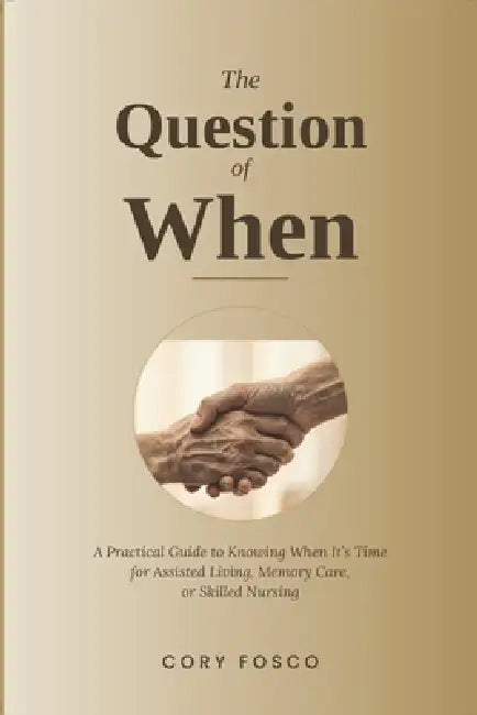 The Question of When: A Practical Guide to Knowing When It's Time for Assisted Living, Memory Care, or Skilled Nursing by Cory Fosco